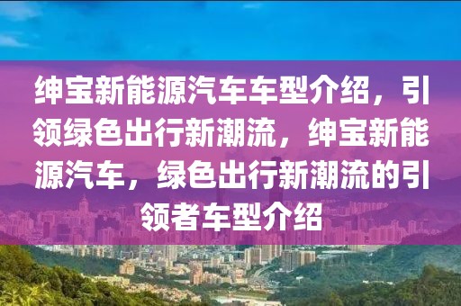 紳寶新能源汽車車型介紹，引領(lǐng)綠色出行新潮流，紳寶新能源汽車，綠色出行新潮流的引領(lǐng)者車型介紹