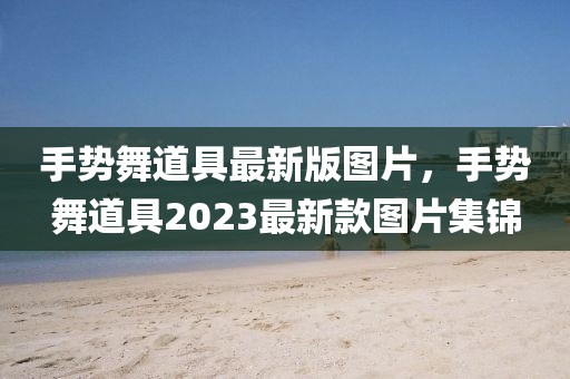 手勢舞道具最新版圖片，手勢舞道具2023最新款圖片集錦
