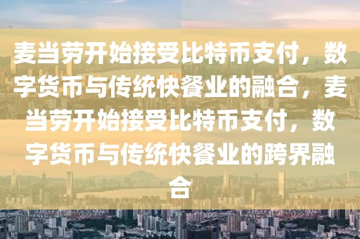 麥當(dāng)勞開始接受比特幣支付，數(shù)字貨幣與傳統(tǒng)快餐業(yè)的融合，麥當(dāng)勞開始接受比特幣支付，數(shù)字貨幣與傳統(tǒng)快餐業(yè)的跨界融合