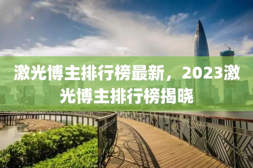 激光博主排行榜最新，2023激光博主排行榜揭曉