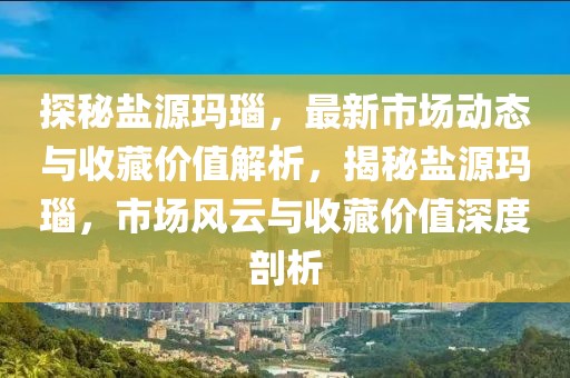 探秘鹽源瑪瑙，最新市場動態(tài)與收藏價值解析，揭秘鹽源瑪瑙，市場風(fēng)云與收藏價值深度剖析