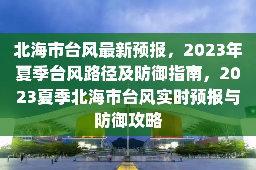 北海市臺風最新預報，2023年夏季臺風路徑及防御指南，2023夏季北海市臺風實時預報與防御攻略