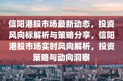 信陽港股市場最新動態(tài)，投資風(fēng)向標(biāo)解析與策略分享，信陽港股市場實時風(fēng)向解析，投資策略與動向洞察