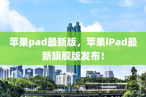 蘋果pad最新版，蘋果iPad最新旗艦版發(fā)布！