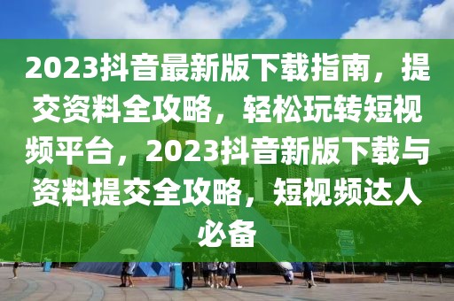 2023抖音最新版下載指南，提交資料全攻略，輕松玩轉短視頻平臺，2023抖音新版下載與資料提交全攻略，短視頻達人必備