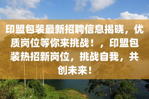 印盟包裝最新招聘信息揭曉，優(yōu)質(zhì)崗位等你來挑戰(zhàn)！，印盟包裝熱招新崗位，挑戰(zhàn)自我，共創(chuàng)未來！