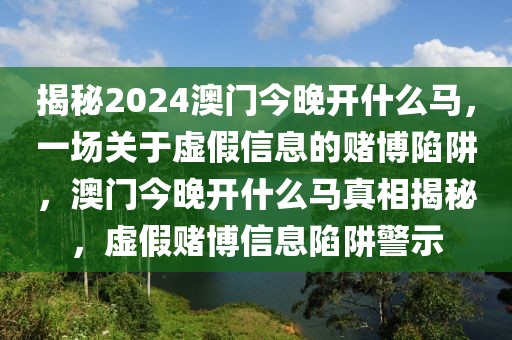 揭秘2024澳門今晚開(kāi)什么馬，一場(chǎng)關(guān)于虛假信息的賭博陷阱，澳門今晚開(kāi)什么馬真相揭秘，虛假賭博信息陷阱警示