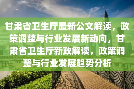 甘肅省衛(wèi)生廳最新公文解讀，政策調(diào)整與行業(yè)發(fā)展新動向，甘肅省衛(wèi)生廳新政解讀，政策調(diào)整與行業(yè)發(fā)展趨勢分析