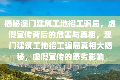 揭秘澳門建筑工地招工騙局，虛假宣傳背后的危害與真相，澳門建筑工地招工騙局真相大揭秘，虛假宣傳的惡劣影響
