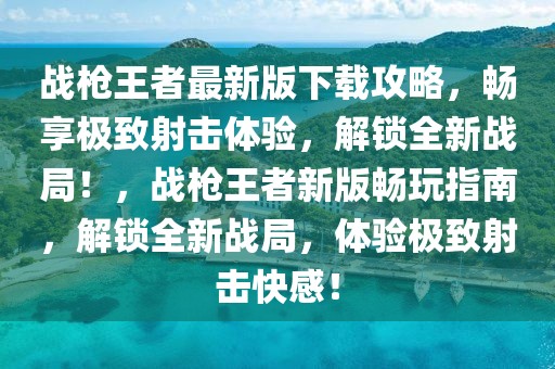 戰(zhàn)槍王者最新版下載攻略，暢享極致射擊體驗，解鎖全新戰(zhàn)局！，戰(zhàn)槍王者新版暢玩指南，解鎖全新戰(zhàn)局，體驗極致射擊快感！