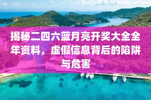 揭秘二四六藍(lán)月亮開(kāi)獎(jiǎng)大全全年資料，虛假信息背后的陷阱與危害