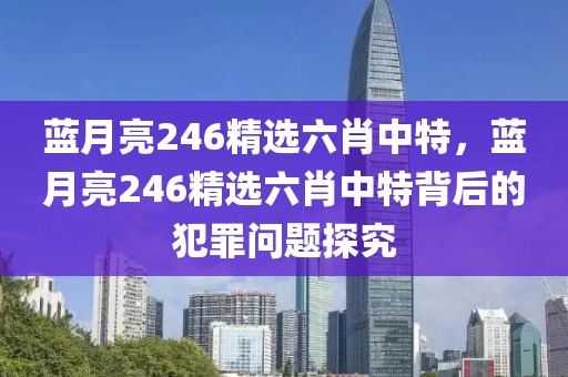 藍(lán)月亮246精選六肖中特，藍(lán)月亮246精選六肖中特背后的犯罪問題探究
