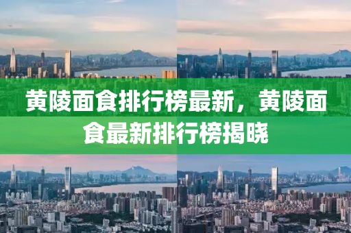 黃陵面食排行榜最新，黃陵面食最新排行榜揭曉