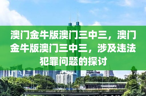 澳門金牛版澳門三中三，澳門金牛版澳門三中三，涉及違法犯罪問(wèn)題的探討