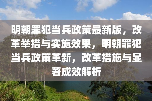 明朝罪犯當兵政策最新版，改革舉措與實施效果，明朝罪犯當兵政策革新，改革措施與顯著成效解析