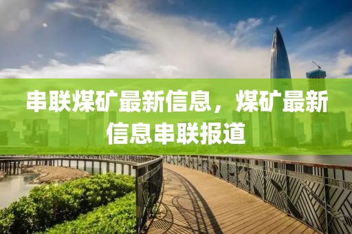 串聯(lián)煤礦最新信息，煤礦最新信息串聯(lián)報道
