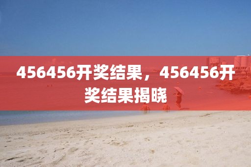 456456開獎結(jié)果，456456開獎結(jié)果揭曉