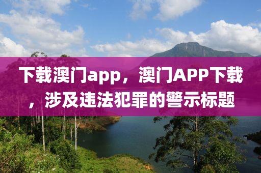 下載澳門app，澳門APP下載，涉及違法犯罪的警示標(biāo)題