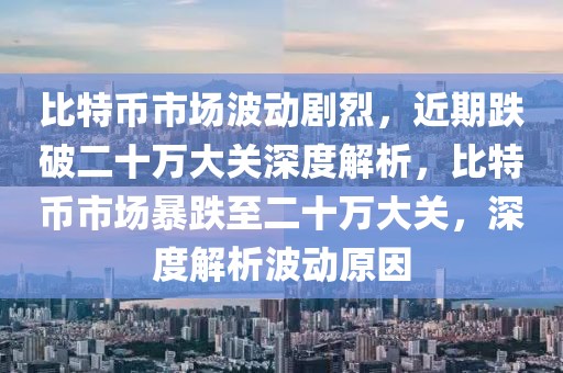 比特幣市場波動劇烈，近期跌破二十萬大關(guān)深度解析，比特幣市場暴跌至二十萬大關(guān)，深度解析波動原因