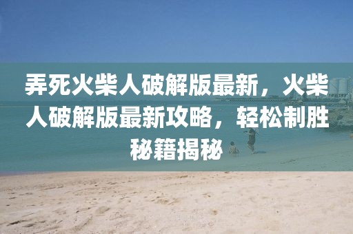 弄死火柴人破解版最新，火柴人破解版最新攻略，輕松制勝秘籍揭秘