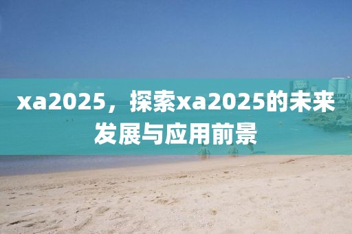 xa2025，探索xa2025的未來發(fā)展與應(yīng)用前景
