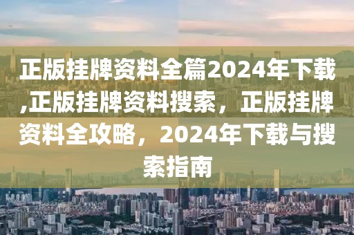 正版掛牌資料全篇2024年下載,正版掛牌資料搜索，正版掛牌資料全攻略，2024年下載與搜索指南