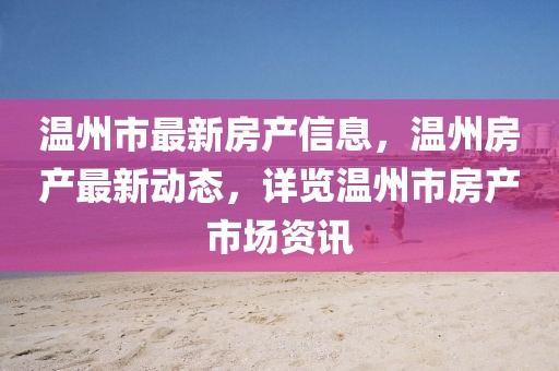 溫州市最新房產(chǎn)信息，溫州房產(chǎn)最新動態(tài)，詳覽溫州市房產(chǎn)市場資訊