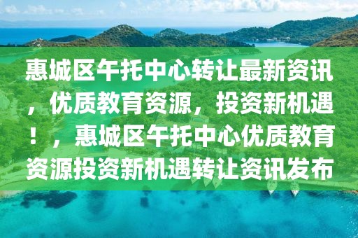 惠城區(qū)午托中心轉(zhuǎn)讓最新資訊，優(yōu)質(zhì)教育資源，投資新機遇！，惠城區(qū)午托中心優(yōu)質(zhì)教育資源投資新機遇轉(zhuǎn)讓資訊發(fā)布