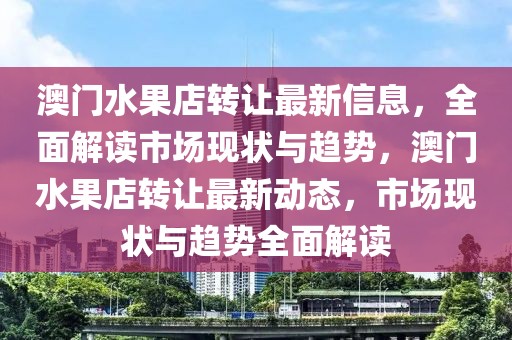 澳門水果店轉(zhuǎn)讓最新信息，全面解讀市場現(xiàn)狀與趨勢，澳門水果店轉(zhuǎn)讓最新動態(tài)，市場現(xiàn)狀與趨勢全面解讀