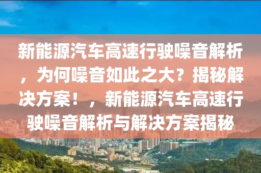 新能源汽車高速行駛噪音解析，為何噪音如此之大？揭秘解決方案！，新能源汽車高速行駛噪音解析與解決方案揭秘