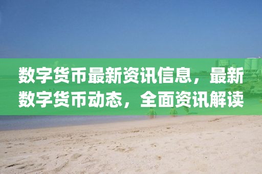 數(shù)字貨幣最新資訊信息，最新數(shù)字貨幣動態(tài)，全面資訊解讀
