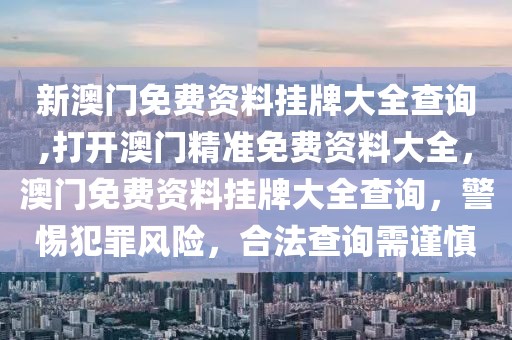 新澳門免費(fèi)資料掛牌大全查詢,打開(kāi)澳門精準(zhǔn)免費(fèi)資料大全，澳門免費(fèi)資料掛牌大全查詢，警惕犯罪風(fēng)險(xiǎn)，合法查詢需謹(jǐn)慎