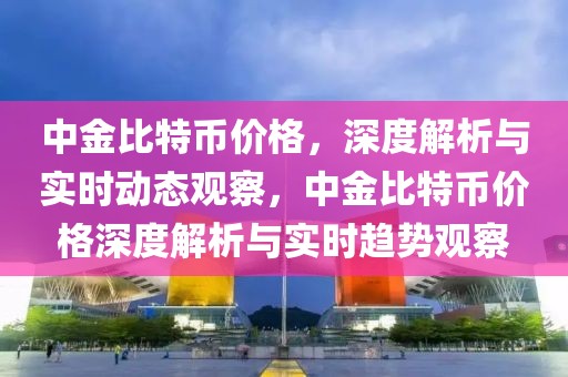 中金比特幣價格，深度解析與實時動態(tài)觀察，中金比特幣價格深度解析與實時趨勢觀察